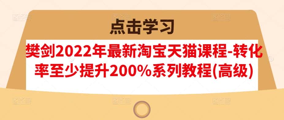樊剑2022年最新淘宝天猫课程-转化率至少提升200%系列教程(高级)-副业吧