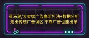 (5502期)亚马逊/大卖家广告高阶打法+数据分析,走出传统广告误区 不靠广告也能出单-优优云创网