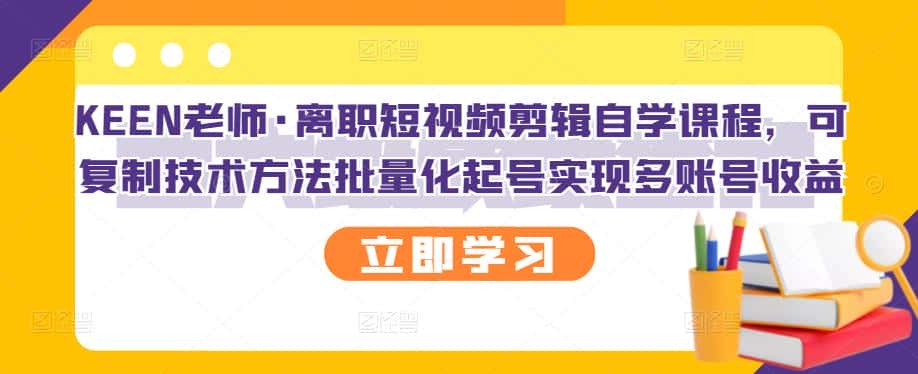 KEEN老师·离职短视频剪辑自学课程，可复制技术方法批量化起号实现多账号收益-副业吧