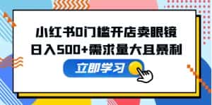 （5533期）小红书0门槛开店卖眼镜，日入500+需求量大且暴利，一部手机可操作-优优云创