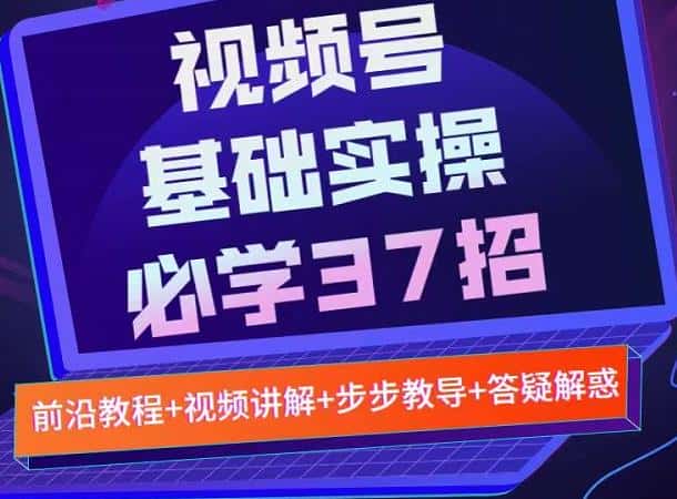 视频号实战基础必学37招，每个步骤都有具体操作流程，简单易懂好操作-副业吧