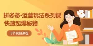 （5566期）2023拼多多-运营玩法系列课：快速起爆秘籍（5节视频课）-优优云创