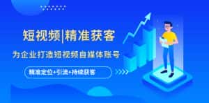 （5584期）短视频|精准获客 为企业打造短视频自媒体账号 (精准定位+引流+持续获客)-优优云创