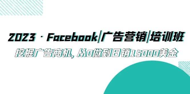 （5583期）2023·Facebook|广告营销|培训班，挖掘广告商机，从0做到日销15000美金-优优云创
