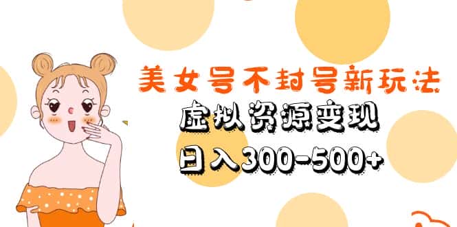 （5589期）美女号不封号新玩法，虚拟资源变现，日入300-500+-优优云创