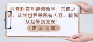 抖音科普号视频教学：未解之谜、动物世界等稀有内容，教你从起号到变现！-副业吧