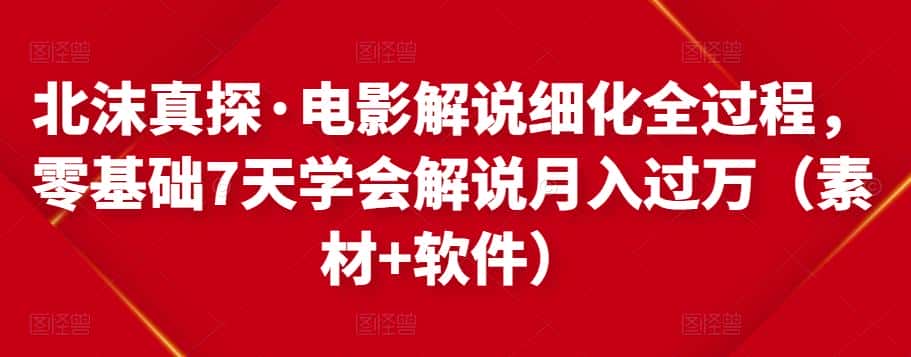 北沫真探·电影解说细化全过程，零基础7天学会电影解说月入过万（教程+素材+软件）-优优云创