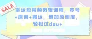 幸运短视频剪辑课程，养号+原创+搬运，增加原创度，轻松过dou+-优优云创