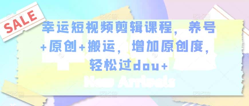 幸运短视频剪辑课程，养号+原创+搬运，增加原创度，轻松过dou+-优优云创