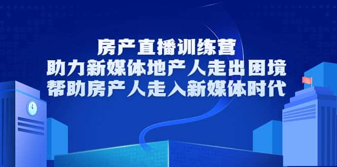 房产直播训练营，助力新媒体地产人走出困境，帮助房产人走入新媒体时代-优优云创