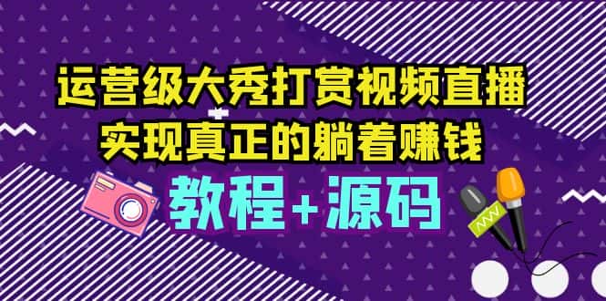 （5636期）运营级大秀打赏视频直播，实现真正的躺着赚钱（视频教程+源码）-优优云创