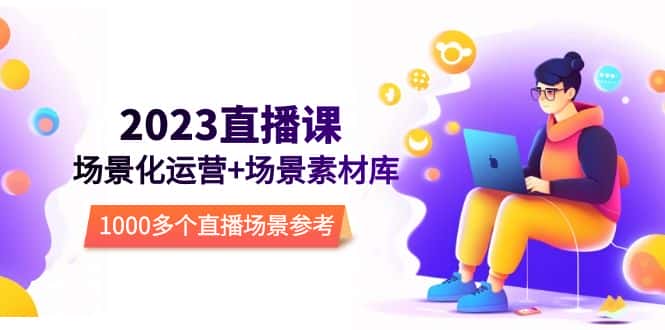 （5639期）2023直播-场景化运营+场景素材库，1000多个直播场景参考！-优优云创