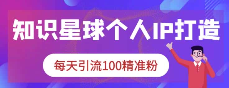 知识星球个人IP打造系列课程，每天引流100精准粉-优优云创