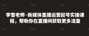 李雪老师·新媒体直播运营起号实操课程，帮助你在直播间获取更多流量-优优云创
