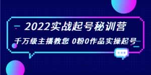2022实战起号秘训营，千万级主播教您 0粉0作品实操起号（价值299元）-优优云创