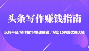 头条写作赚钱指南：玩转平台/写作技巧/快速赚钱，写出10W爆文赚大钱【送资料包】-优优云创