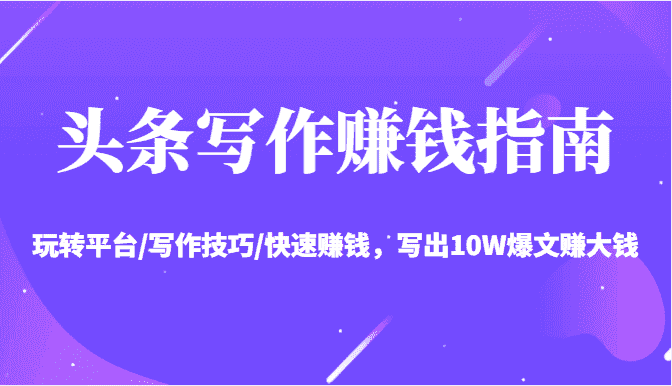 头条写作赚钱指南：玩转平台/写作技巧/快速赚钱，写出10W爆文赚大钱【送资料包】-优优云创