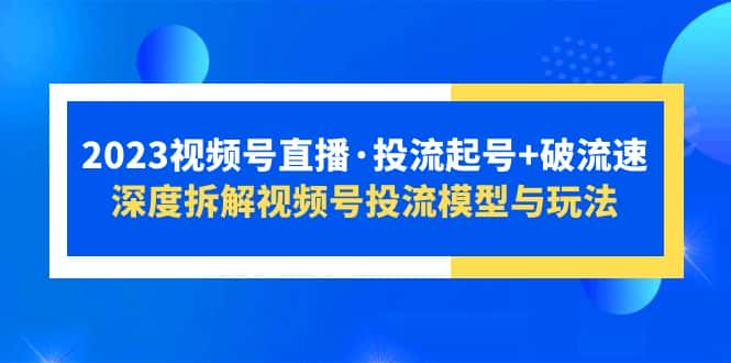 （5670期）2023视频号直播·投流起号+破流速，深度拆解视频号投流模型与玩法-优优云创