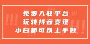 （5677期）免费入驻平台，玩转抖音变现，小白都可以上手做-优优云创