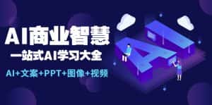（5680期）AI商业智慧：一站式AI学习大全【AI+文案+PPT+图像+视频】-优优云创
