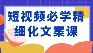 短视频必学精细化文案课，提升你的内容创作能力、升级迭代能力和变现力（价值333元）-优优云创