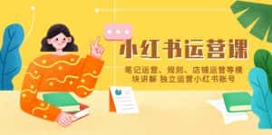 （5682期）小红书·运营课，笔记运营、规则、店铺运营等模块讲解 独立运营小红书账号-优优云创