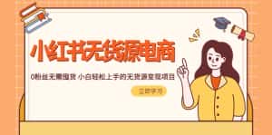 （5683期）2023小红书·无货源电商1.0，0粉丝无需囤货 小白轻松上手的无货源变现项目-优优云创