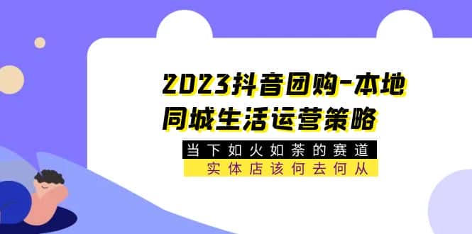 （5687期）2023抖音团购-本地同城生活运营策略 当下如火如荼的赛道·实体店该何去何从-优优云创