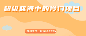 超级蓝海中的冷门项目，文档工作，好玩又赚钱，月入10000+-优优云创