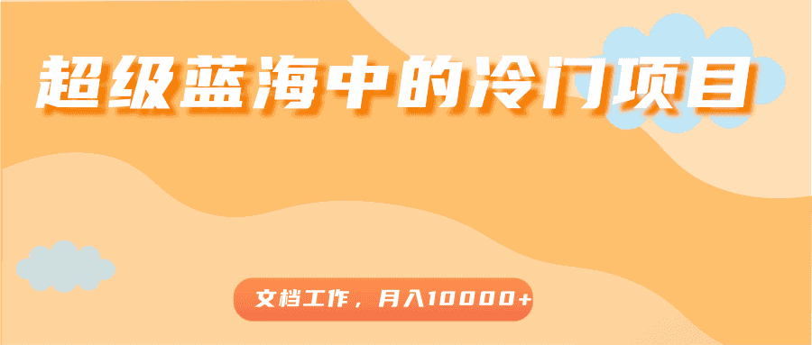 超级蓝海中的冷门项目，文档工作，好玩又赚钱，月入10000+-优优云创