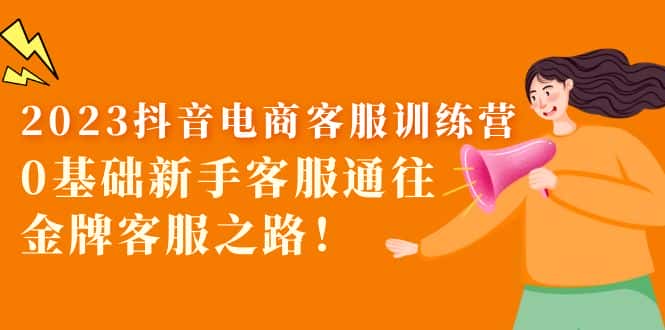 （5688期）2023抖音·电商客服训练营：0基础新手客服通往金牌客服之路！-优优云创