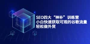 SEO四大“神补”训练营，小白快速获取可观的谷歌流量，轻松做外贸-副业吧