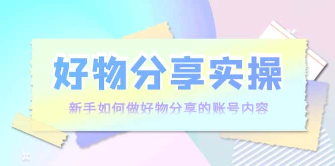 好物分享实操：新手如何做好物分享的账号内容，实操教学-优优云创