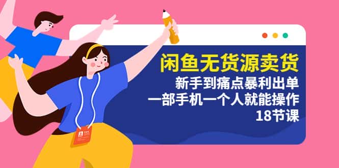 （5696期）闲鱼无货源卖货：新手到痛点暴利出单，一部手机一个人就能操作（18节课）-优优云创