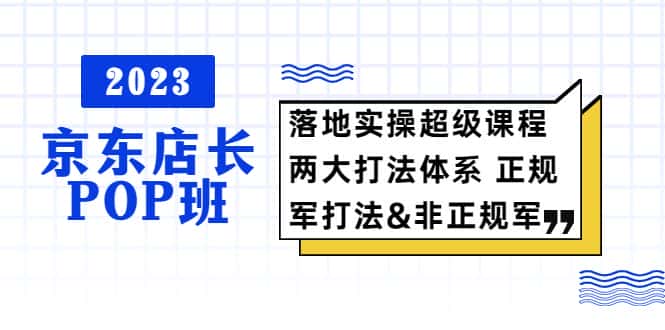 （5699期）2023京东店长·POP班 落地实操超级课程 两大打法体系 正规军&非正规军-优优云创