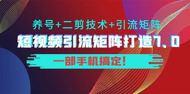 短视频引流矩阵打造7.0，养号+二剪技术+引流矩阵 一部手机搞定！-优优云创