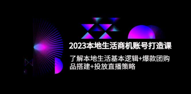 （5737期）2023本地同城生活商机账号打造课，基本逻辑+爆款团购品搭建+投放直播策略-优优云创