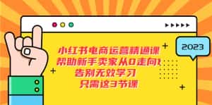 （5764期）小红书电商·运营精通课，帮助新手卖家从0走向1 告别无效学习（7节视频课）-优优云创