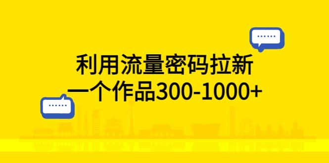 （5769期）利用流量密码拉新，一个作品300-1000+-优优云创