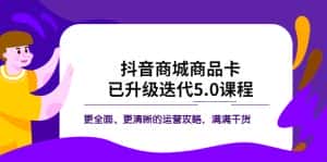 （5806期）抖音商城商品卡·已升级迭代5.0课程：更全面、更清晰的运营攻略，满满干货-优优云创