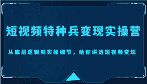 短视频特种兵变现实操营，从底层逻辑到实操细节，给你讲透短视频变现（价值2499元）-优优云创