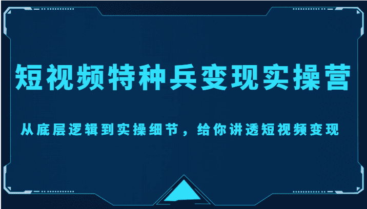 短视频特种兵变现实操营，从底层逻辑到实操细节，给你讲透短视频变现（价值2499元）-优优云创