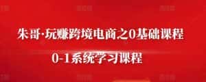 朱哥·玩赚跨境电商之0基础课程，0-1系统学习课程-优优云创