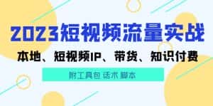 （5883期）2023短视频流量实战 本地、短视频IP、带货、知识付费（附工具包 话术 脚本)-优优云创