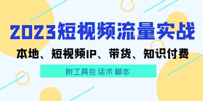 （5883期）2023短视频流量实战 本地、短视频IP、带货、知识付费（附工具包 话术 脚本)-优优云创
