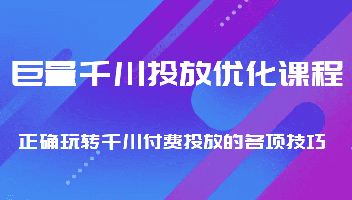 巨量千川投放优化课程 正确玩转千川付费投放的各项技巧-副业吧