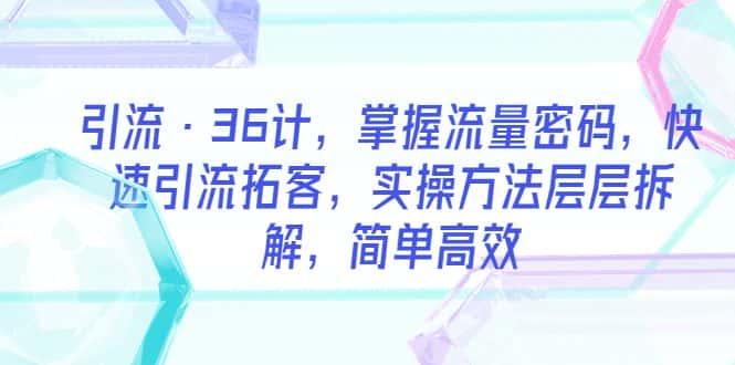 （5899期）引流·36计，掌握流量密码，快速引流拓客，实操方法层层拆解，简单高效-优优云创
