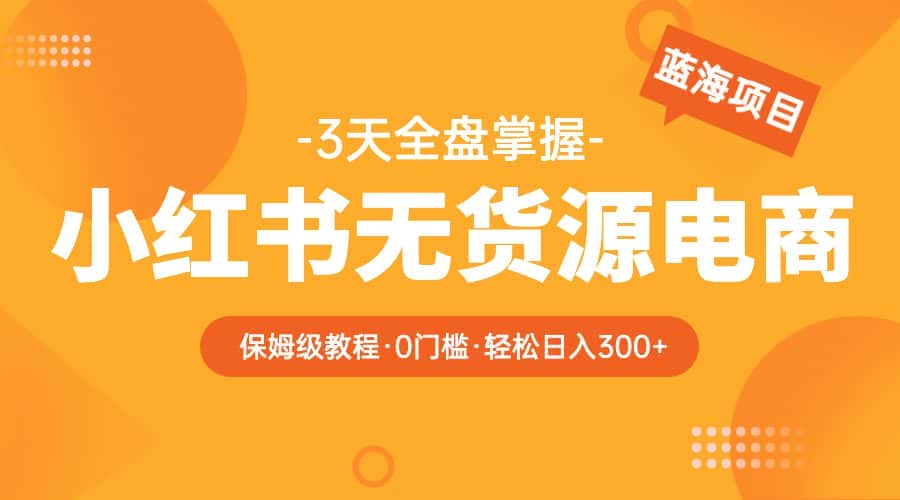 （5912期）2023小红书无货源电商【保姆级教程从0到日入300】爆单3W-优优云创