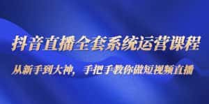 抖音直播全套系统运营课程:从新手到大神,手把手教你做直播短视频-优优云创