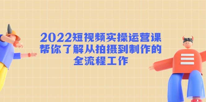 2022短视频实操运营课:帮你了解从拍摄到制作的全流程工作-优优云创